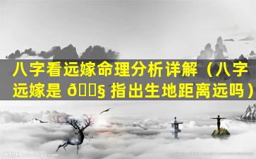 八字看远嫁命理分析详解（八字远嫁是 🐧 指出生地距离远吗）